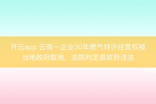 开云app 云南一企业30年燃气特许经营权被当地政府取消，法院判定县政府违法