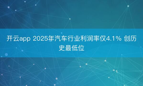 开云app 2025年汽车行业利润率仅4.1% 创历史最低位