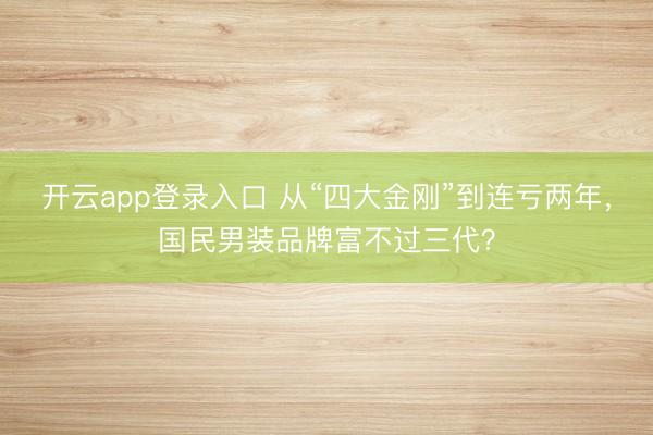 开云app登录入口 从“四大金刚”到连亏两年，国民男装品牌富不过三代？