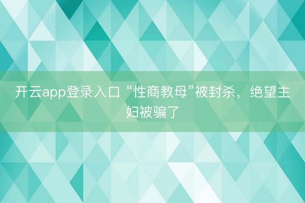开云app登录入口 “性商教母”被封杀,绝望主妇被骗了