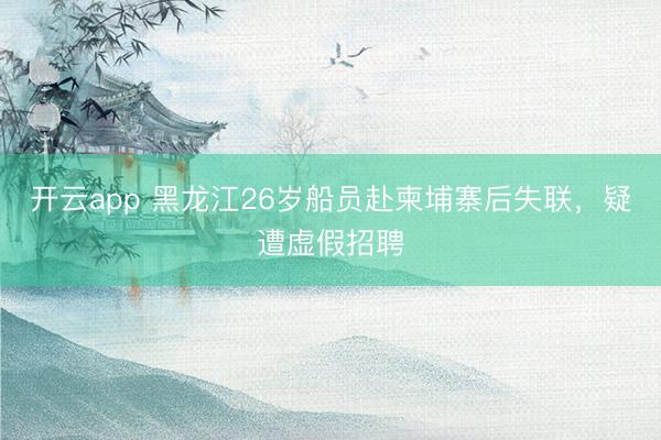 开云app 黑龙江26岁船员赴柬埔寨后失联，疑遭虚假招聘