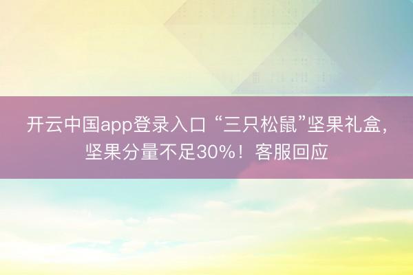 开云中国app登录入口 “三只松鼠”坚果礼盒，坚果分量不足30%！客服回应