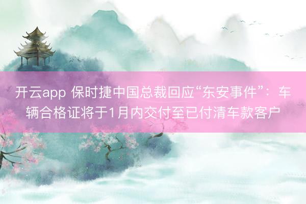 开云app 保时捷中国总裁回应“东安事件”：车辆合格证将于1月内交付至已付清车款客户