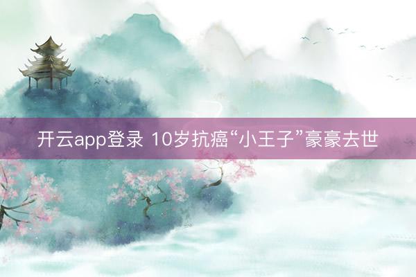 开云app登录 10岁抗癌“小王子”豪豪去世