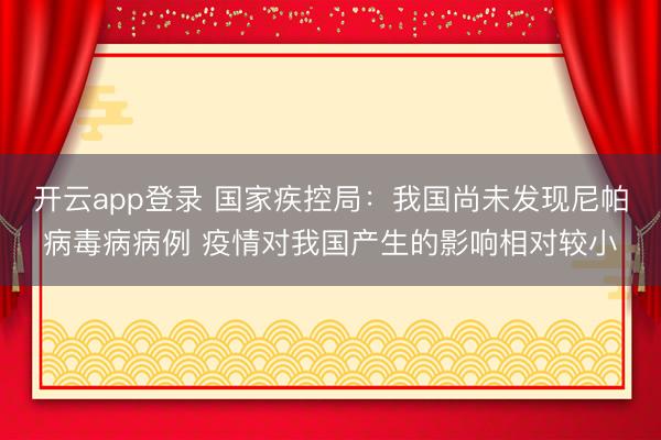 开云app登录 国家疾控局：我国尚未发现尼帕病毒病病例 疫情对我国产生的影响相对较小