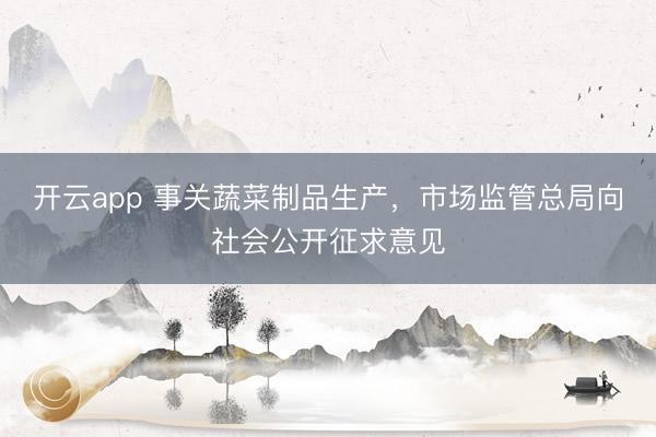 开云app 事关蔬菜制品生产，市场监管总局向社会公开征求意见