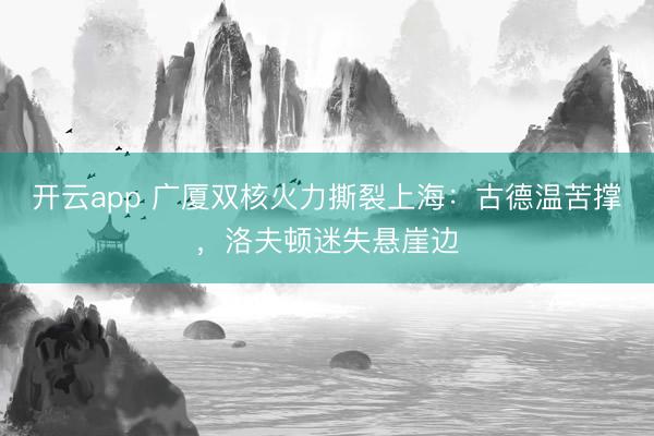 开云app 广厦双核火力撕裂上海：古德温苦撑，洛夫顿迷失悬崖边