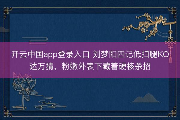 开云中国app登录入口 刘梦阳四记低扫腿KO达万猜，粉嫩外表下藏着硬核杀招