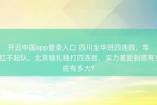 开云中国app登录入口 四川全华班四连败，年轻人扛不起队，北京稳扎稳打四连胜，实力差距到底有多大？