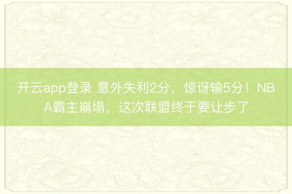 开云app登录 意外失利2分，惊讶输5分！NBA霸主崩塌，这次联盟终于要让步了