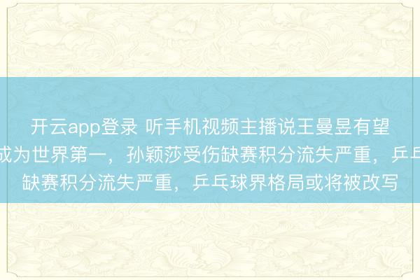 开云app登录 听手机视频主播说王曼昱有望在前半年超越孙颖莎成为世界第一，孙颖莎受伤缺赛积分流失严重，乒乓球界格局或将被改写
