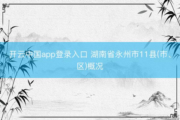 开云中国app登录入口 湖南省永州市11县(市、区)概况