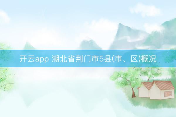 开云app 湖北省荆门市5县(市、区)概况