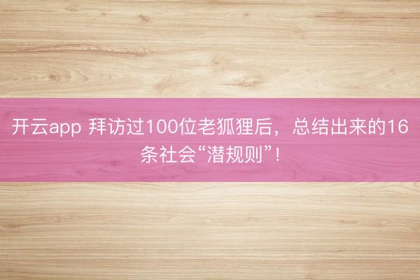 开云app 拜访过100位老狐狸后，总结出来的16条社会“潜规则”！