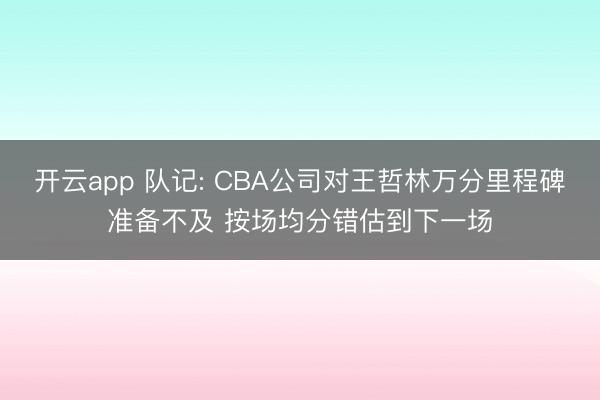 开云app 队记: CBA公司对王哲林万分里程碑准备不及 按场均分错估到下一场
