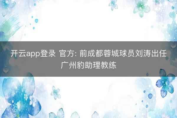 开云app登录 官方: 前成都蓉城球员刘涛出任广州豹助理教练