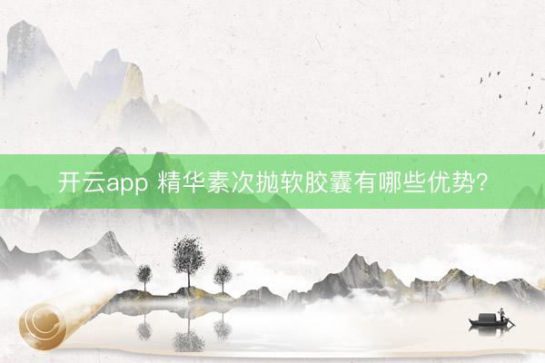 开云app 精华素次抛软胶囊有哪些优势？