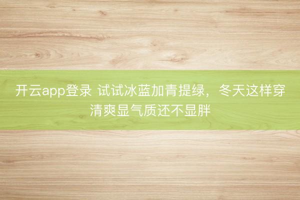 开云app登录 试试冰蓝加青提绿，冬天这样穿清爽显气质还不显胖