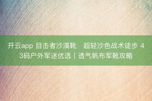 开云app 目击者沙漠靴・超轻沙色战术徒步 43码户外军迷优选｜透气帆布军靴攻略