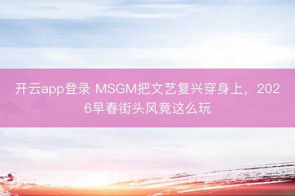 开云app登录 MSGM把文艺复兴穿身上，<a href=