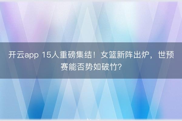 开云app 15人重磅集结！女篮新阵出炉，世预赛能否势如破竹？