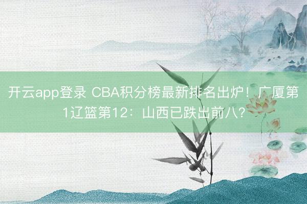 开云app登录 CBA积分榜最新排名出炉！广厦第1辽篮第12：山西已跌出前八？