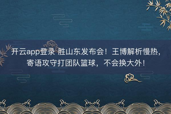 开云app登录 胜山东发布会！王博解析慢热，寄语攻守打团队篮球，不会换大外！