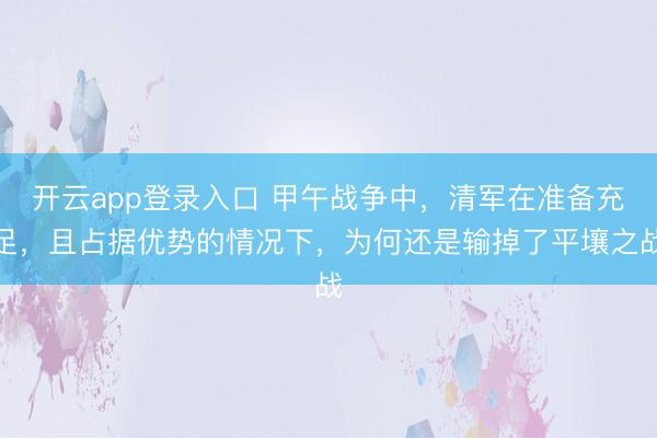 开云app登录入口 甲午战争中，清军在准备充足，且占据优势的情况下，为何还是输掉了平壤之战
