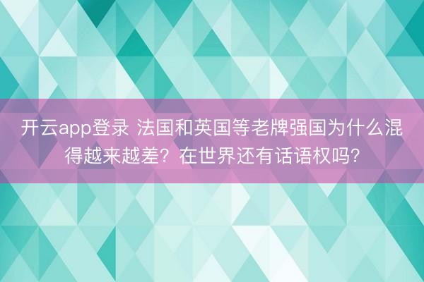 开云app登录 法国和英国等老牌强国为什么混得越来越差?在世界还有话语权吗?