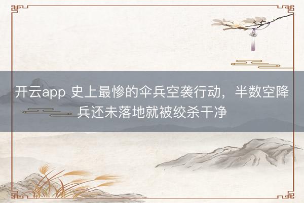 开云app 史上最惨的伞兵空袭行动，半数空降兵还未落地就被绞杀干净