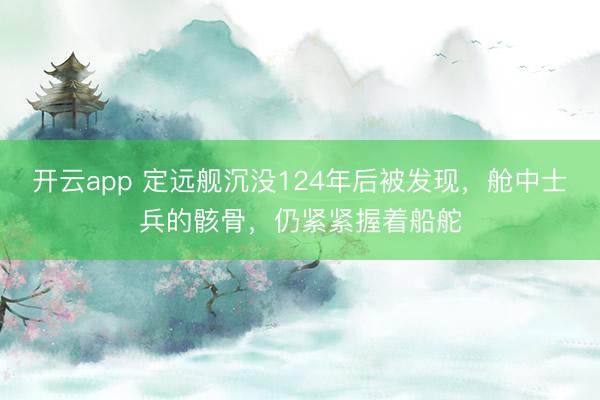开云app 定远舰沉没124年后被发现，舱中士兵的骸骨，仍紧紧握着船舵