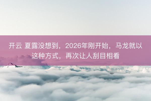 开云 夏露没想到，2026年刚开始，马龙就以这种方式，再次让人刮目相看