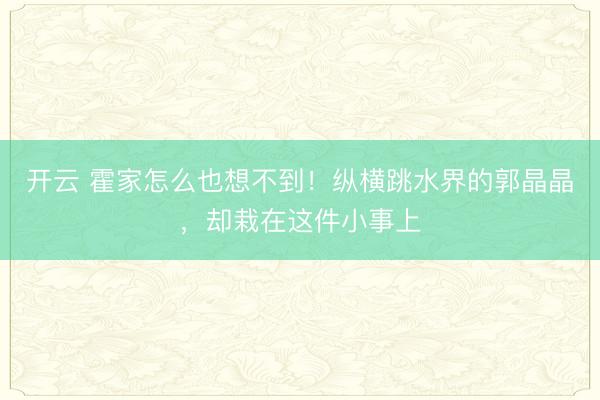 开云 霍家怎么也想不到！纵横跳水界的郭晶晶，却栽在这件小事上