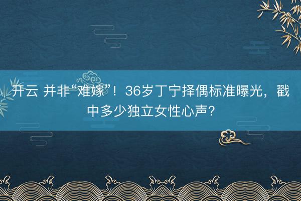 开云 并非“难嫁”！36岁丁宁择偶标准曝光，戳中多少独立女性心声？