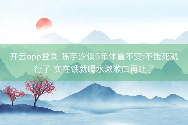 开云app登录 陈芋汐谈5年体重不变:不饿死就行了 实在饿就喝水漱漱口再吐了