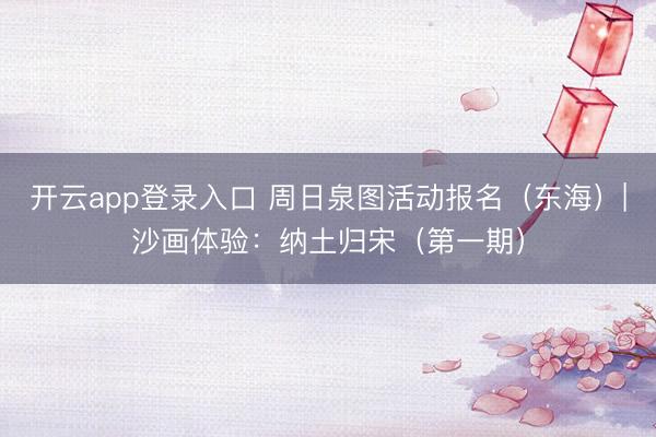 开云app登录入口 周日泉图活动报名（东海）|沙画体验：纳土归宋（第一期）