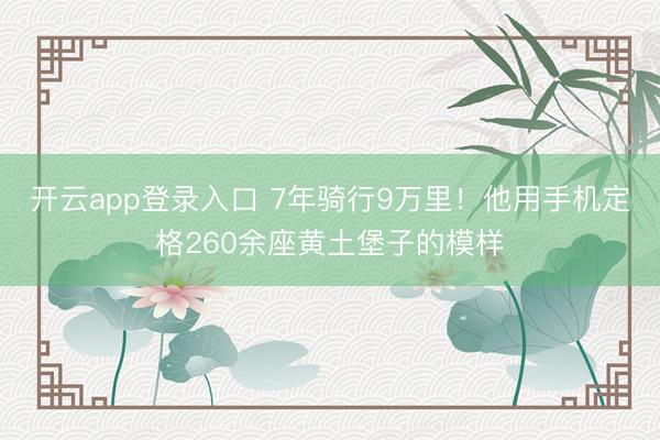 开云app登录入口 7年骑行9万里！他用手机定格260余座黄土堡子的模样