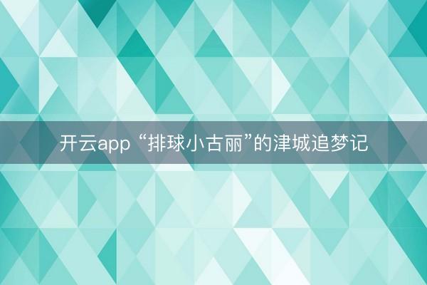 开云app “排球小古丽”的津城追梦记