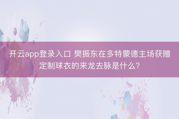 开云app登录入口 樊振东在多特蒙德主场获赠定制球衣的来龙去脉是什么？