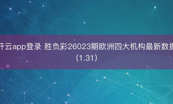 开云app登录 胜负彩26023期欧洲四大机构最新数据(1.31)