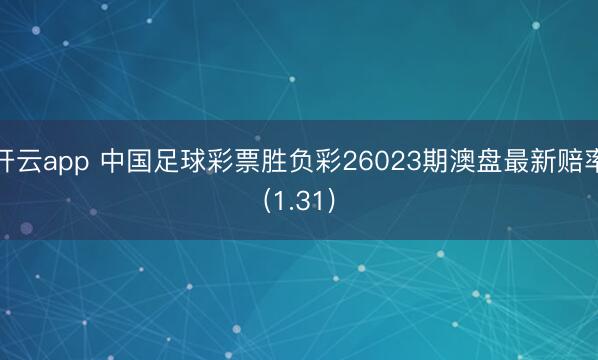 开云app 中国足球彩票胜负彩26023期澳盘最新赔率(1.31)