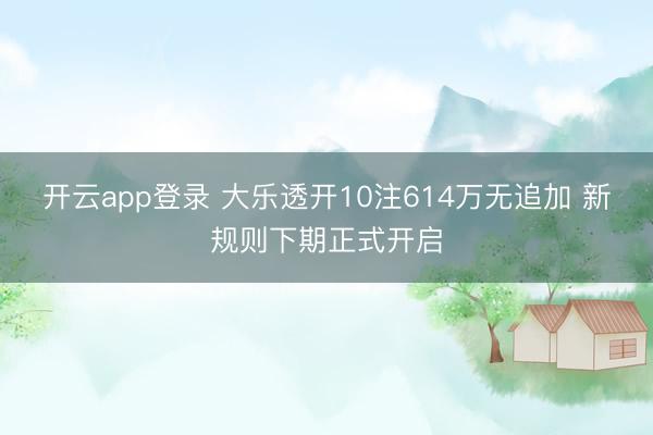 开云app登录 大乐透开10注614万无追加 新规则下期正式开启