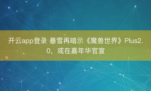 开云app登录 暴雪再暗示《魔兽世界》Plus2.0，或在嘉年华官宣