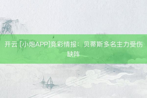 开云 [小炮APP]竞彩情报：贝蒂斯多名主力受伤缺阵