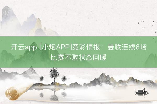开云app [小炮APP]竞彩情报：曼联连续6场比赛不败状态回暖