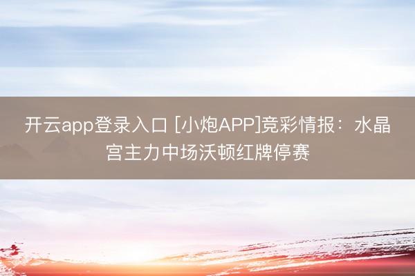 开云app登录入口 [小炮APP]竞彩情报：水晶宫主力中场沃顿红牌停赛