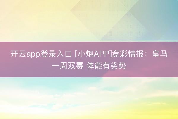 开云app登录入口 [小炮APP]竞彩情报：皇马一周双赛 体能有劣势