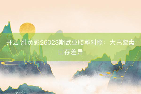 开云 胜负彩26023期欧亚赔率对照：大巴黎盘口存差异