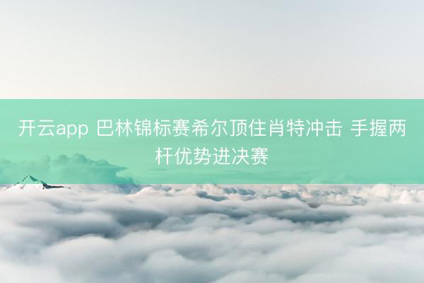 开云app 巴林锦标赛希尔顶住肖特冲击 手握两杆优势进决赛