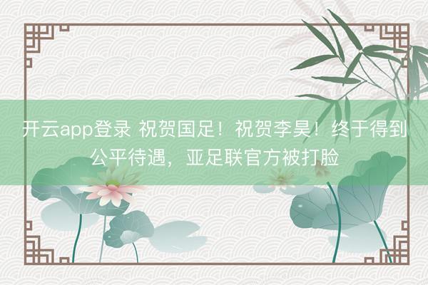 开云app登录 祝贺国足！祝贺李昊！终于得到公平待遇，亚足联官方被打脸